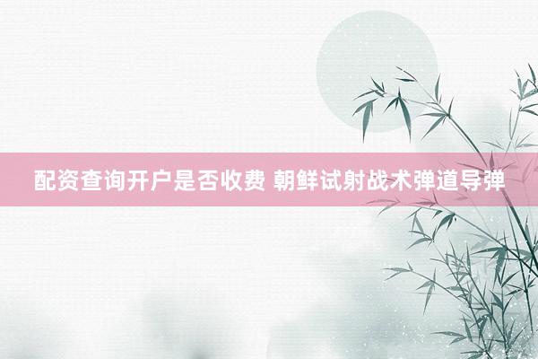 配资查询开户是否收费 朝鲜试射战术弹道导弹