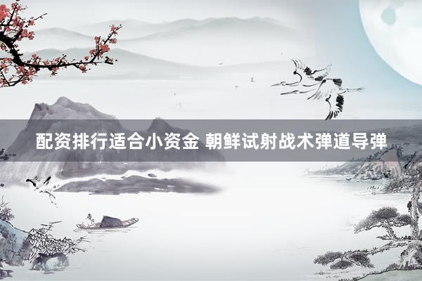 配资排行适合小资金 朝鲜试射战术弹道导弹