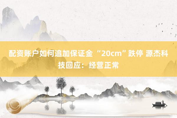 配资账户如何追加保证金 “20cm”跌停 源杰科技回应：经营正常
