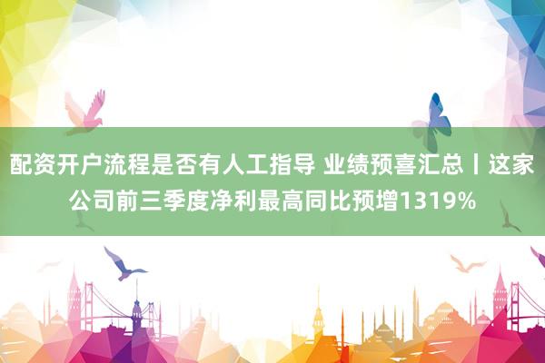 配资开户流程是否有人工指导 业绩预喜汇总丨这家公司前三季度净利最高同比预增1319%