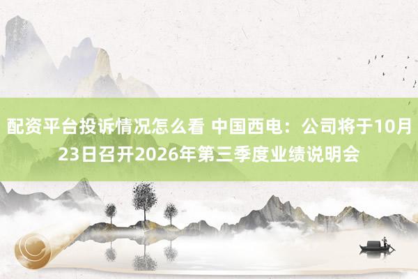 配资平台投诉情况怎么看 中国西电：公司将于10月23日召开2026年第三季度业绩说明会