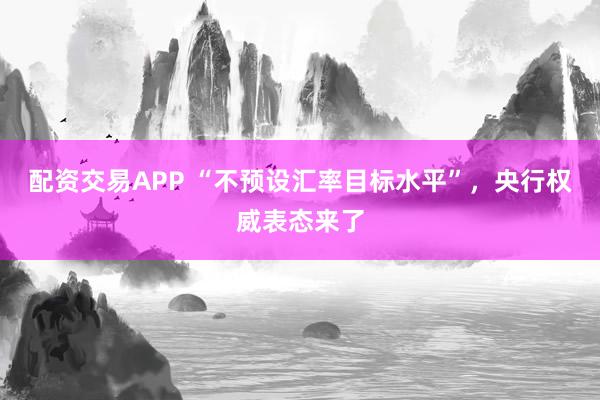 配资交易APP “不预设汇率目标水平”，央行权威表态来了